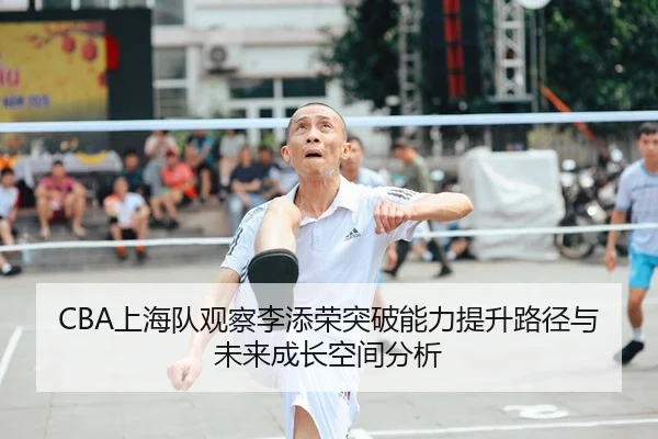 CBA上海队观察李添荣突破能力提升路径与未来成长空间分析