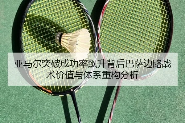 亚马尔突破成功率飙升背后巴萨边路战术价值与体系重构分析