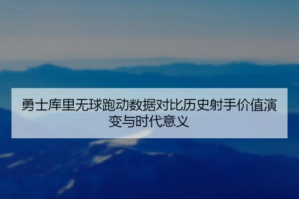 勇士库里无球跑动数据对比历史射手价值演变与时代意义