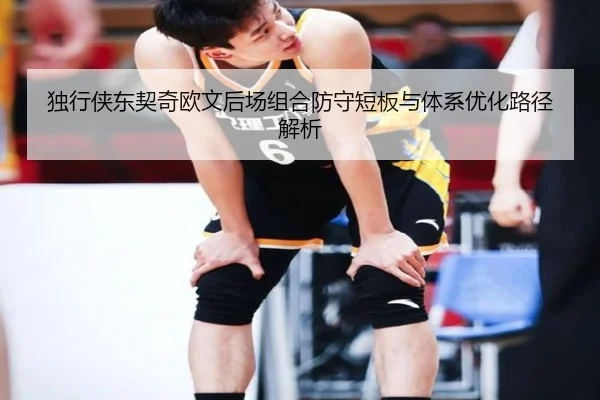 独行侠东契奇欧文后场组合防守短板与体系优化路径解析