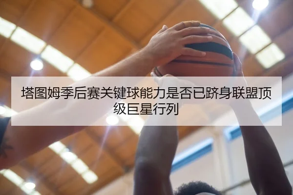 塔图姆季后赛关键球能力是否已跻身联盟顶级巨星行列