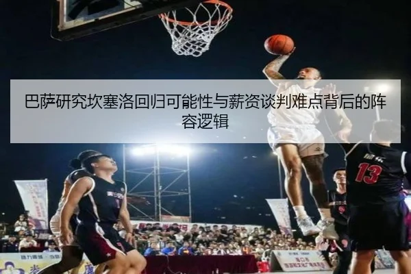 巴萨研究坎塞洛回归可能性与薪资谈判难点背后的阵容逻辑