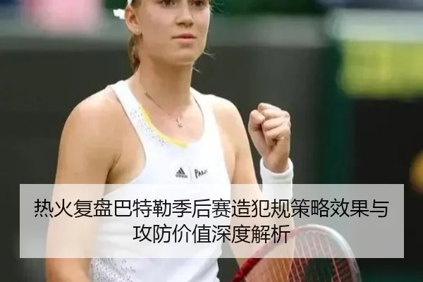 热火复盘巴特勒季后赛造犯规策略效果与攻防价值深度解析