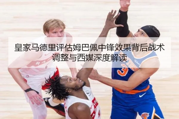 皇家马德里评估姆巴佩中锋效果背后战术调整与西媒深度解读
