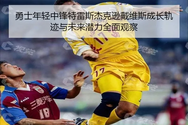 勇士年轻中锋特雷斯杰克逊戴维斯成长轨迹与未来潜力全面观察