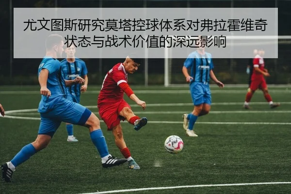 尤文图斯研究莫塔控球体系对弗拉霍维奇状态与战术价值的深远影响