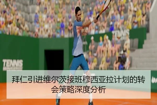 拜仁引进维尔茨接班穆西亚拉计划的转会策略深度分析