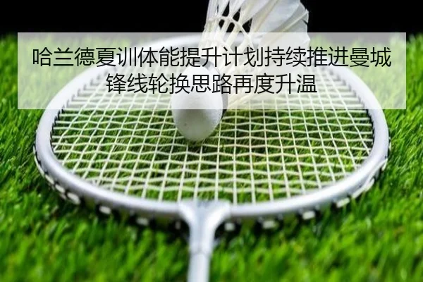 哈兰德夏训体能提升计划持续推进曼城锋线轮换思路再度升温