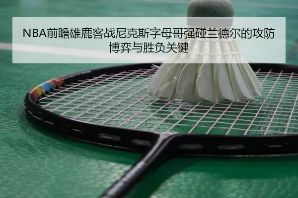 NBA前瞻雄鹿客战尼克斯字母哥强碰兰德尔的攻防博弈与胜负关键
