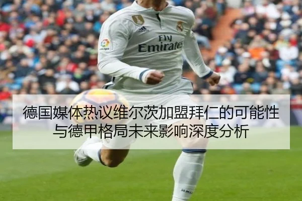 德国媒体热议维尔茨加盟拜仁的可能性与德甲格局未来影响深度分析