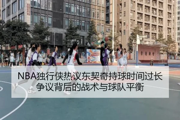 NBA独行侠热议东契奇持球时间过长争议背后的战术与球队平衡