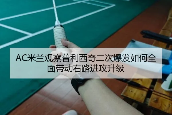 AC米兰观察普利西奇二次爆发如何全面带动右路进攻升级