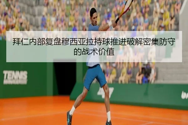 拜仁内部复盘穆西亚拉持球推进破解密集防守的战术价值
