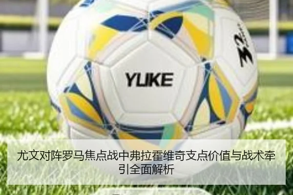 尤文对阵罗马焦点战中弗拉霍维奇支点价值与战术牵引全面解析
