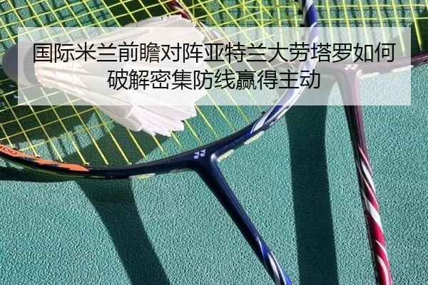 国际米兰前瞻对阵亚特兰大劳塔罗如何破解密集防线赢得主动