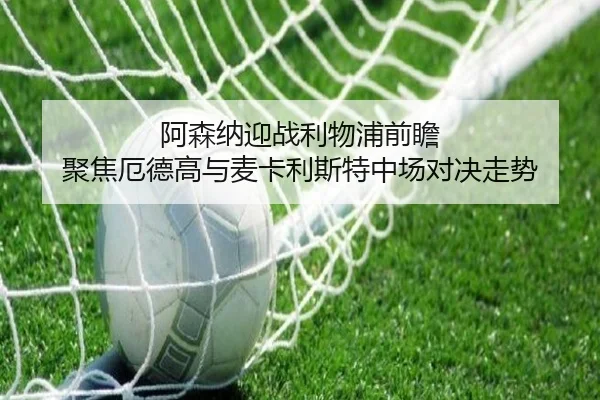 阿森纳迎战利物浦前瞻 聚焦厄德高与麦卡利斯特中场对决走势