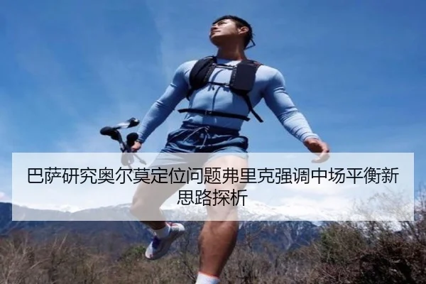 巴萨研究奥尔莫定位问题弗里克强调中场平衡新思路探析