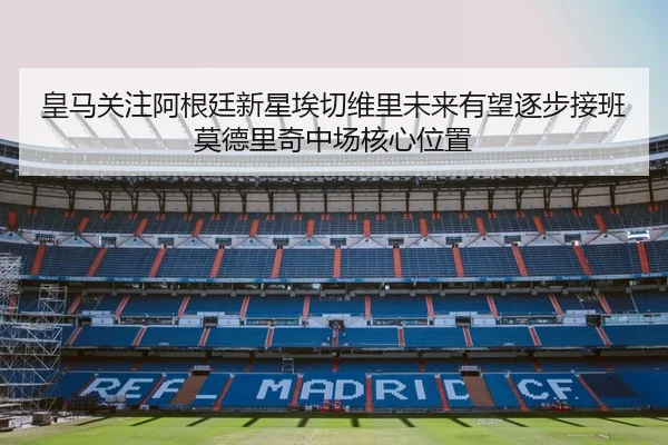 皇马关注阿根廷新星埃切维里未来有望逐步接班莫德里奇中场核心位置