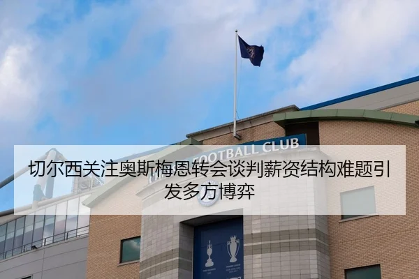 切尔西关注奥斯梅恩转会谈判薪资结构难题引发多方博弈