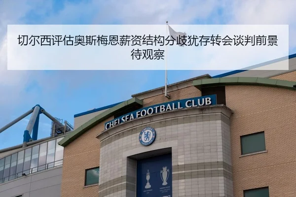 切尔西评估奥斯梅恩薪资结构分歧犹存转会谈判前景待观察