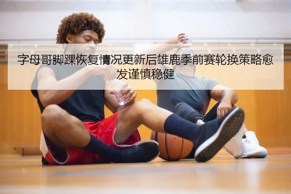 字母哥脚踝恢复情况更新后雄鹿季前赛轮换策略愈发谨慎稳健