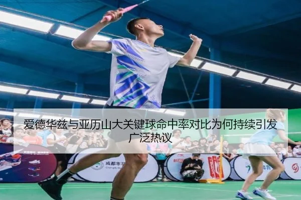 爱德华兹与亚历山大关键球命中率对比为何持续引发广泛热议