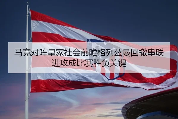 马竞对阵皇家社会前瞻格列兹曼回撤串联进攻成比赛胜负关键