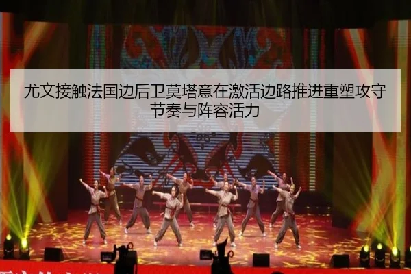 尤文接触法国边后卫莫塔意在激活边路推进重塑攻守节奏与阵容活力