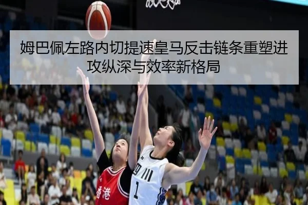 姆巴佩左路内切提速皇马反击链条重塑进攻纵深与效率新格局