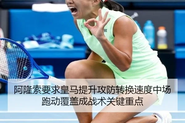 阿隆索要求皇马提升攻防转换速度中场跑动覆盖成战术关键重点